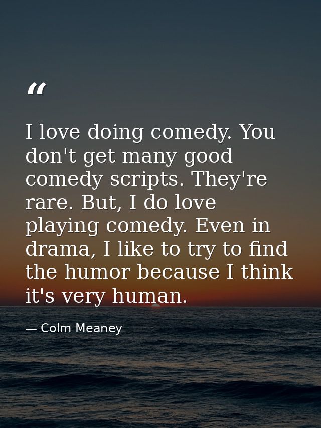 I love doing comedy. You don't get many good comedy scripts. They're rare. But, I do love playing comedy. Even in drama, — Colm Meaney
