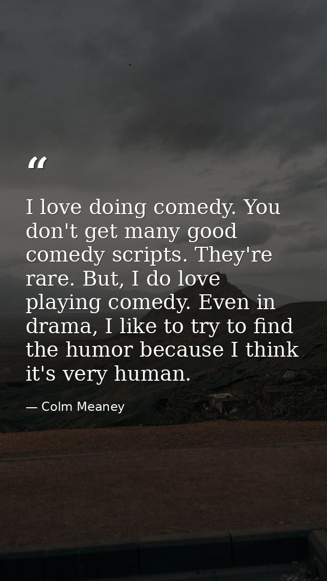 I love doing comedy. You don't get many good comedy scripts. They're rare. But, I do love playing comedy. Even in drama, — Colm Meaney