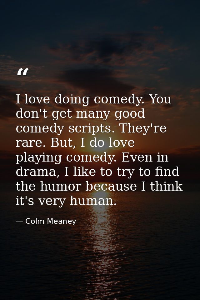 I love doing comedy. You don't get many good comedy scripts. They're rare. But, I do love playing comedy. Even in drama, — Colm Meaney
