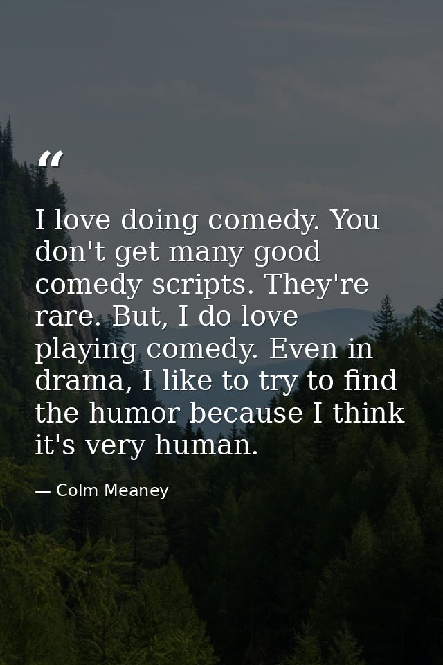 I love doing comedy. You don't get many good comedy scripts. They're rare. But, I do love playing comedy. Even in drama, — Colm Meaney
