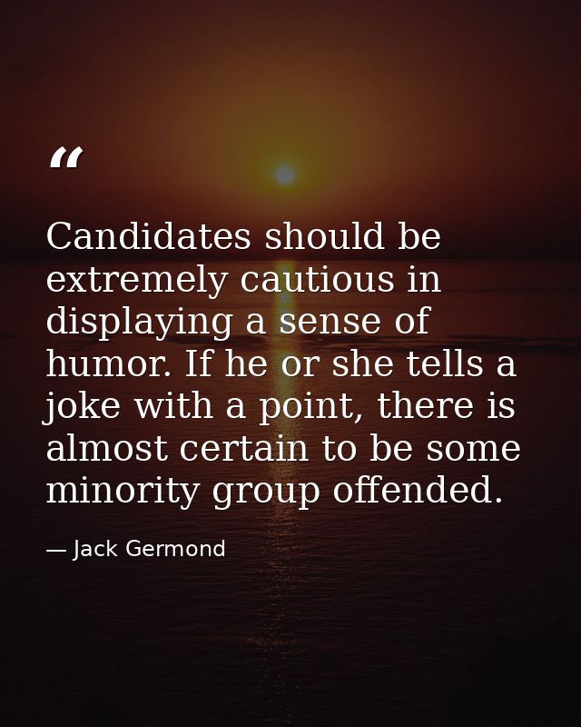 Candidates should be extremely cautious in displaying a sense of humor. If he or she tells a joke with a point, there is — Jack Germond