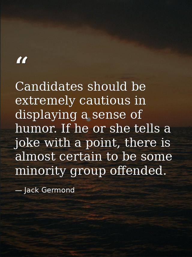 Candidates should be extremely cautious in displaying a sense of humor. If he or she tells a joke with a point, there is — Jack Germond
