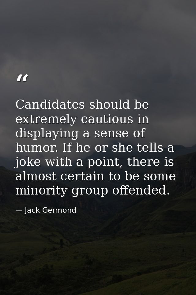 Candidates should be extremely cautious in displaying a sense of humor. If he or she tells a joke with a point, there is — Jack Germond