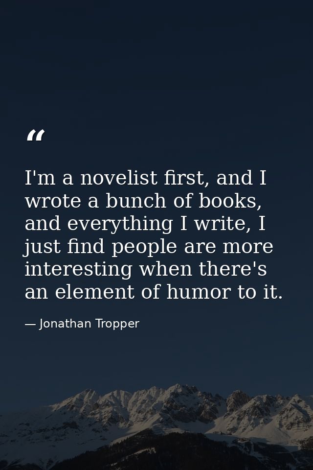 I'm a novelist first, and I wrote a bunch of books, and everything I write, I just find people are more interesting when — Jonathan Tropper