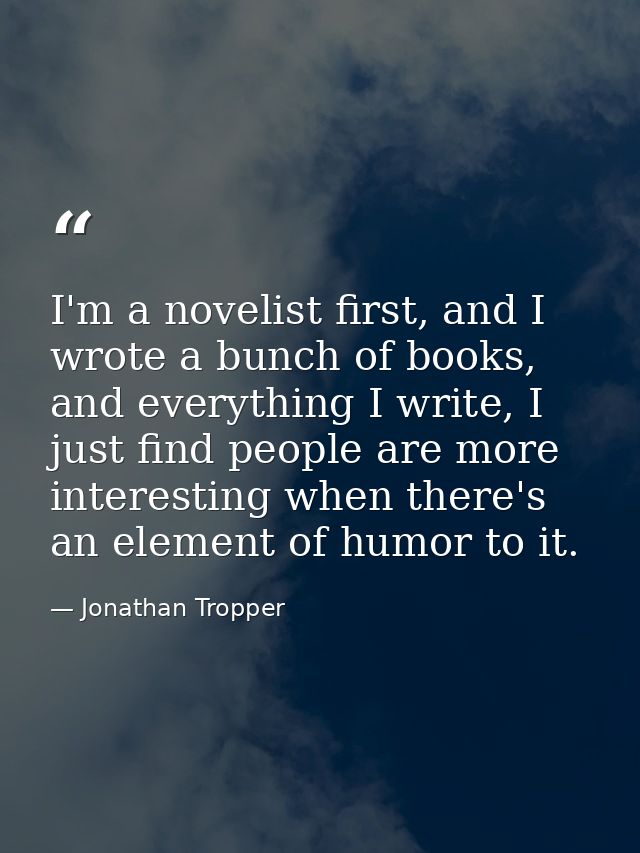 I'm a novelist first, and I wrote a bunch of books, and everything I write, I just find people are more interesting when — Jonathan Tropper