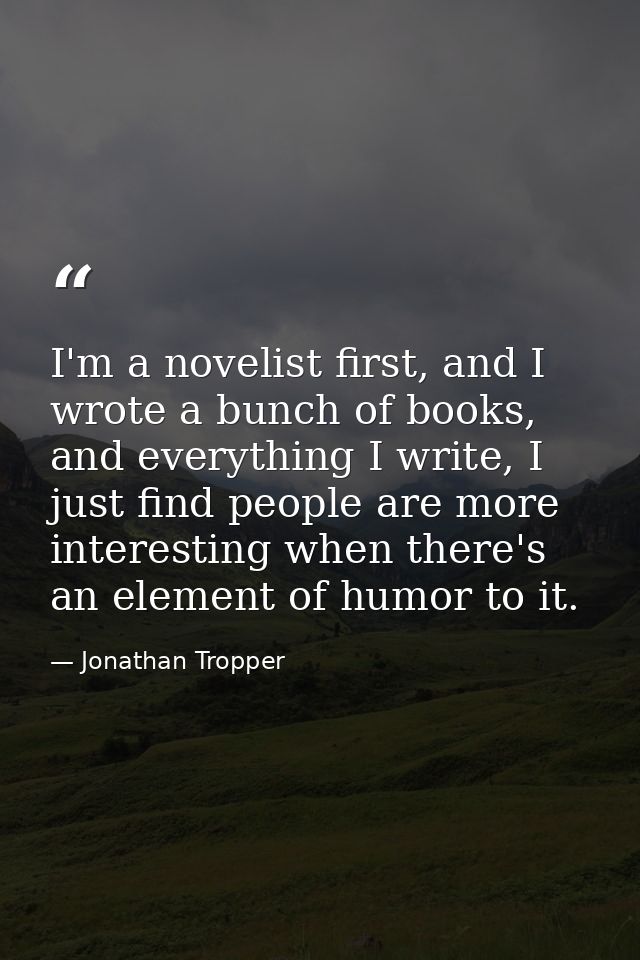 I'm a novelist first, and I wrote a bunch of books, and everything I write, I just find people are more interesting when — Jonathan Tropper