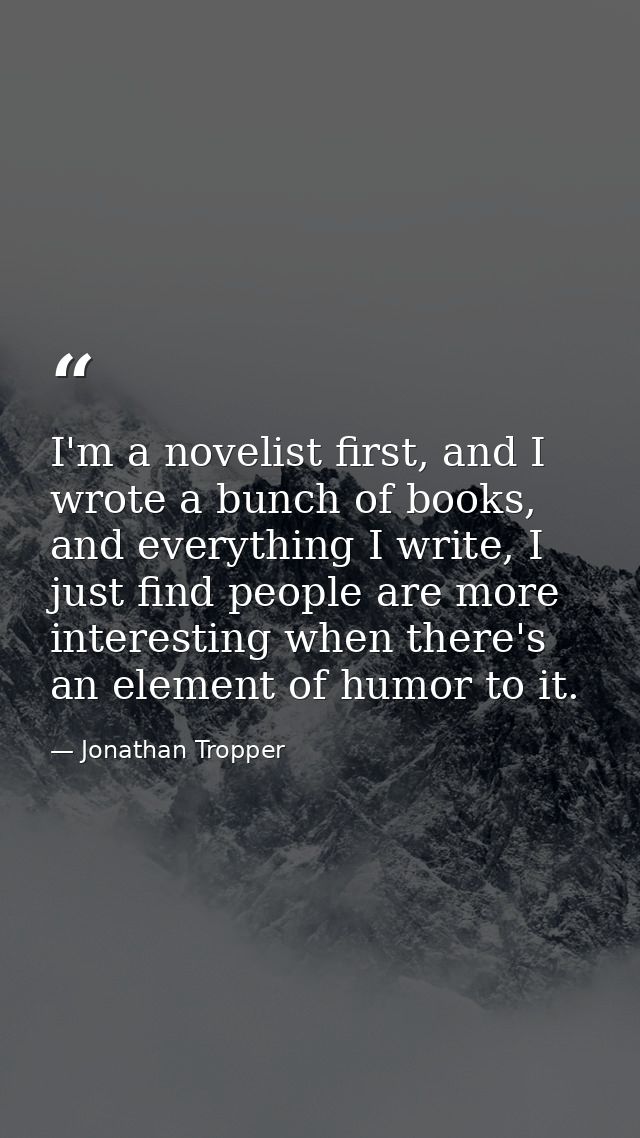 I'm a novelist first, and I wrote a bunch of books, and everything I write, I just find people are more interesting when — Jonathan Tropper