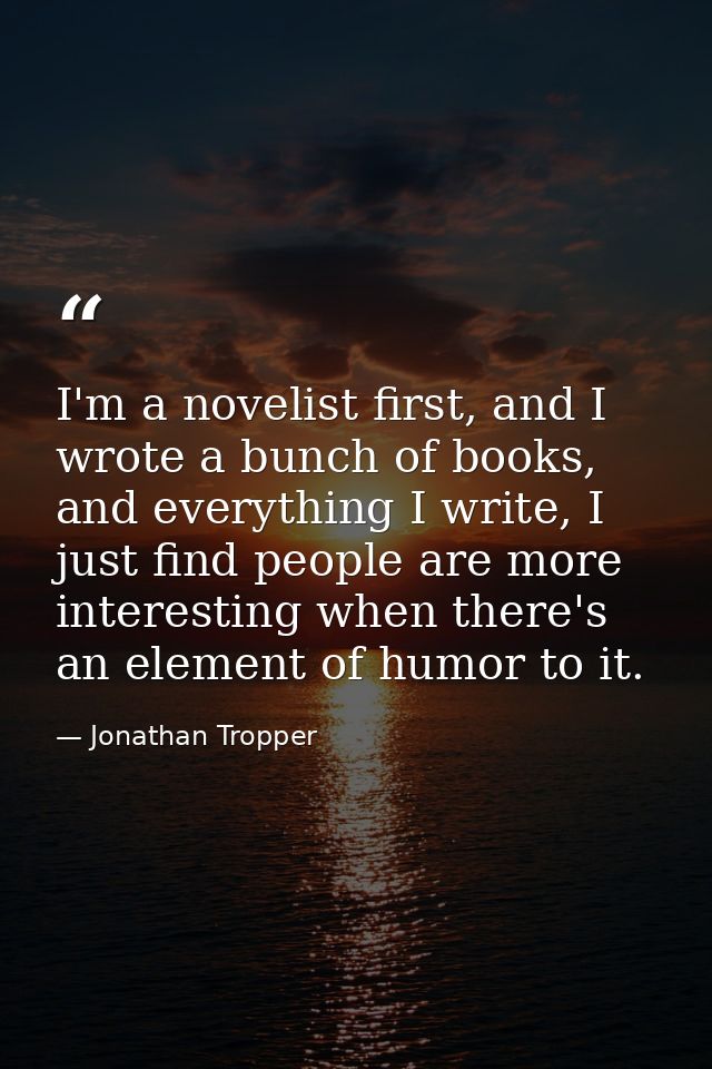 I'm a novelist first, and I wrote a bunch of books, and everything I write, I just find people are more interesting when — Jonathan Tropper