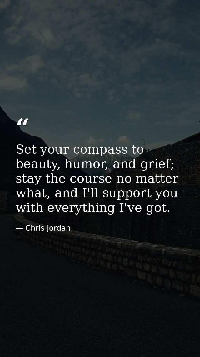 Set your compass to beauty, humor, and grief; stay the course no matter what, and I'll support you with everything I've  — Chris Jordan