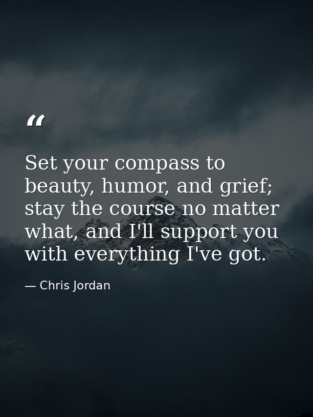 Set your compass to beauty, humor, and grief; stay the course no matter what, and I'll support you with everything I've  — Chris Jordan