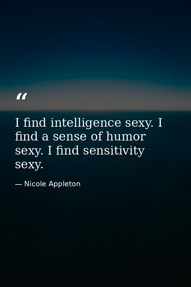 I find intelligence sexy. I find a sense of humor sexy. I find sensitivity sexy. — Nicole Appleton