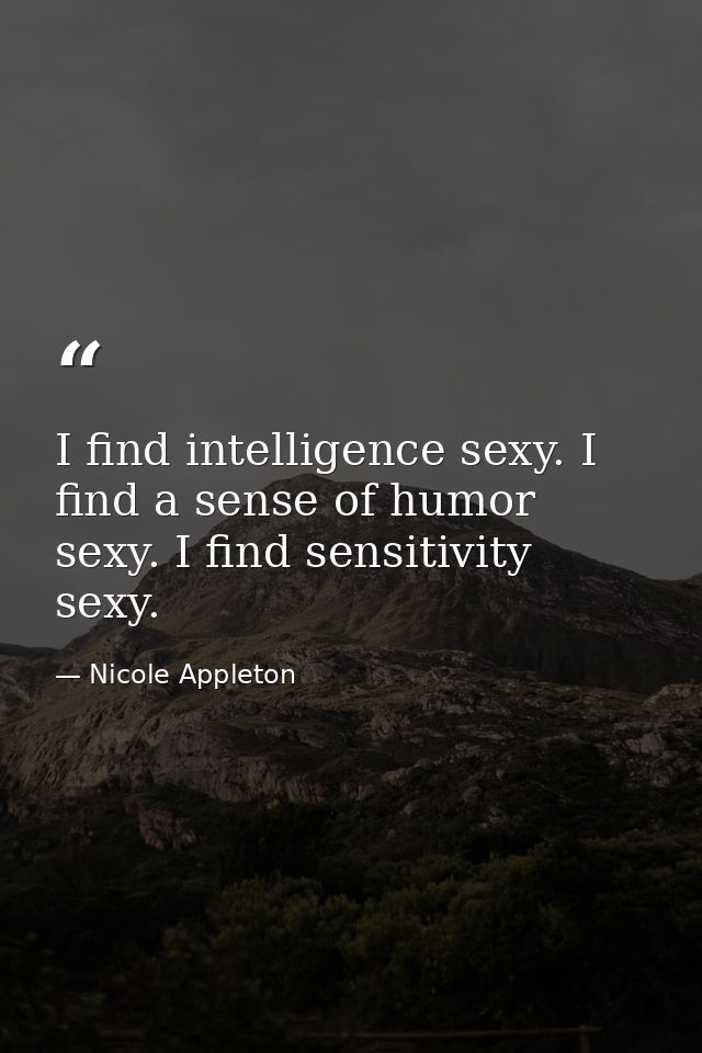 I find intelligence sexy. I find a sense of humor sexy. I find sensitivity sexy. — Nicole Appleton