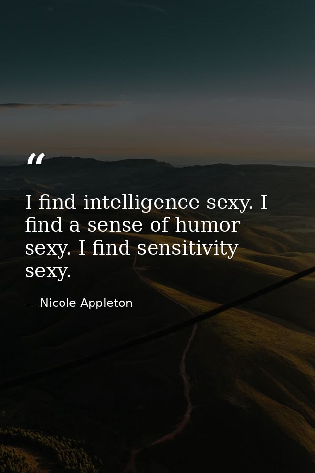 I find intelligence sexy. I find a sense of humor sexy. I find sensitivity sexy. — Nicole Appleton
