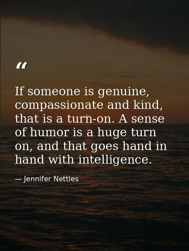 If someone is genuine, compassionate and kind, that is a turn-on. A sense of humor is a huge turn on, and that goes hand — Jennifer Nettles
