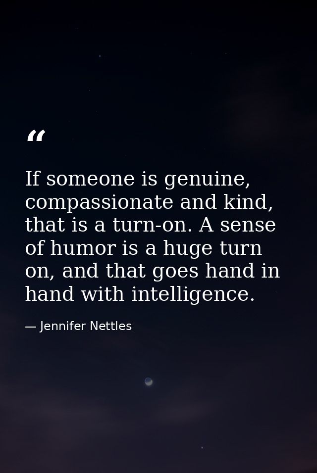 If someone is genuine, compassionate and kind, that is a turn-on. A sense of humor is a huge turn on, and that goes hand — Jennifer Nettles