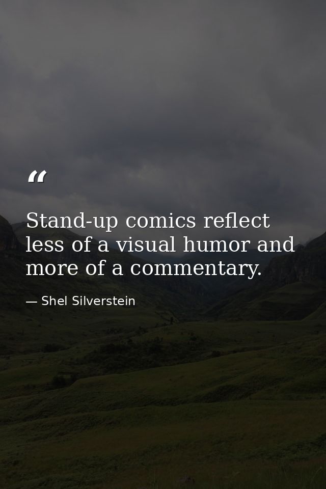 Stand-up comics reflect less of a visual humor and more of a commentary. — Shel Silverstein