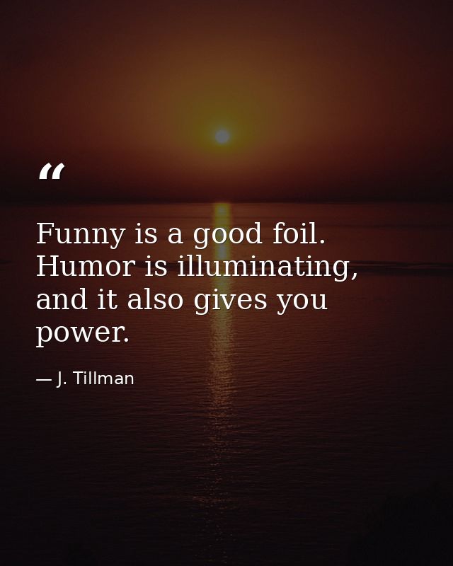 Funny is a good foil. Humor is illuminating, and it also gives you power. — J. Tillman