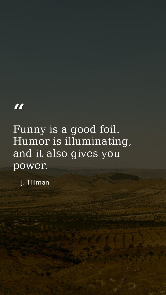 Funny is a good foil. Humor is illuminating, and it also gives you power. — J. Tillman