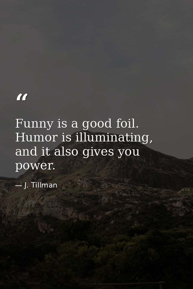 Funny is a good foil. Humor is illuminating, and it also gives you power. — J. Tillman
