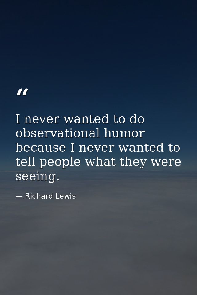 I never wanted to do observational humor because I never wanted to tell people what they were seeing. — Richard Lewis
