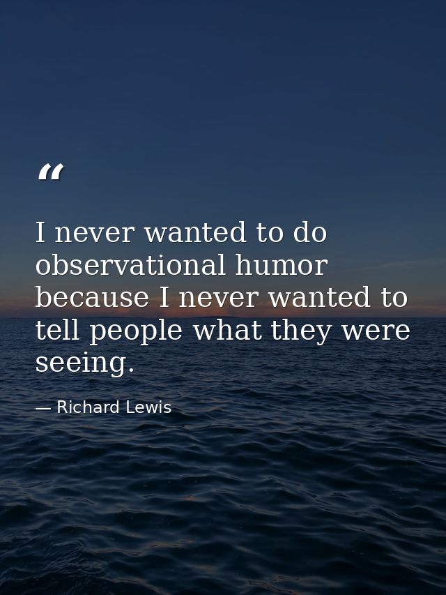I never wanted to do observational humor because I never wanted to tell people what they were seeing. — Richard Lewis