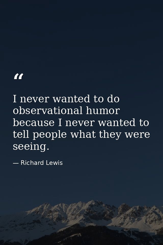 I never wanted to do observational humor because I never wanted to tell people what they were seeing. — Richard Lewis