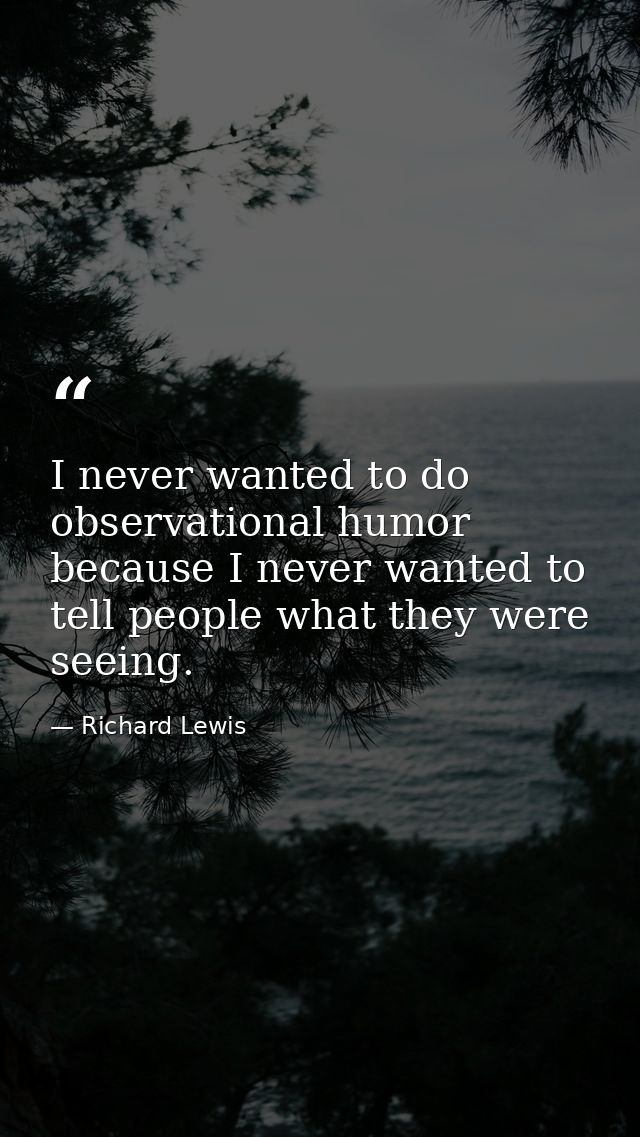 I never wanted to do observational humor because I never wanted to tell people what they were seeing. — Richard Lewis