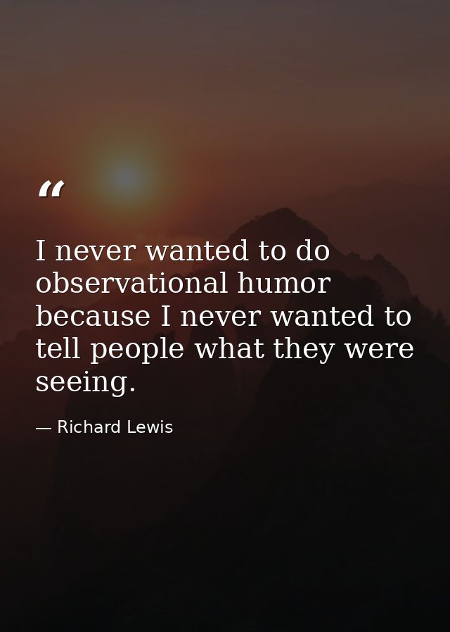I never wanted to do observational humor because I never wanted to tell people what they were seeing. — Richard Lewis