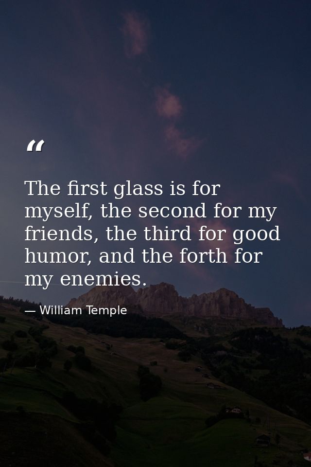The first glass is for myself, the second for my friends, the third for good humor, and the forth for my enemies. — William Temple