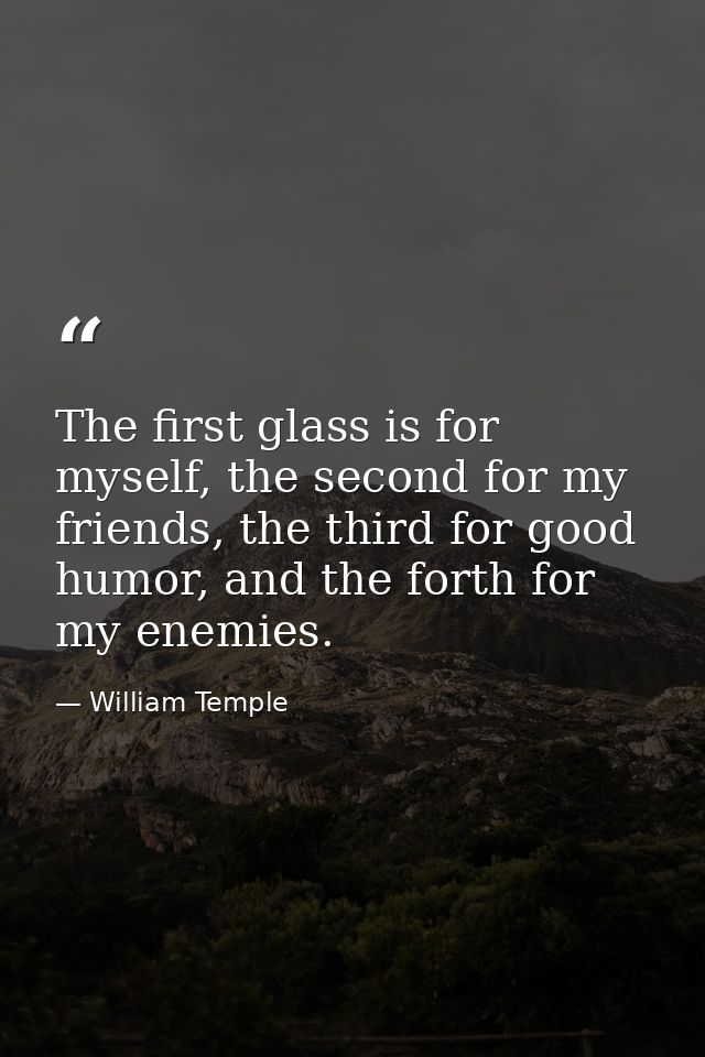The first glass is for myself, the second for my friends, the third for good humor, and the forth for my enemies. — William Temple