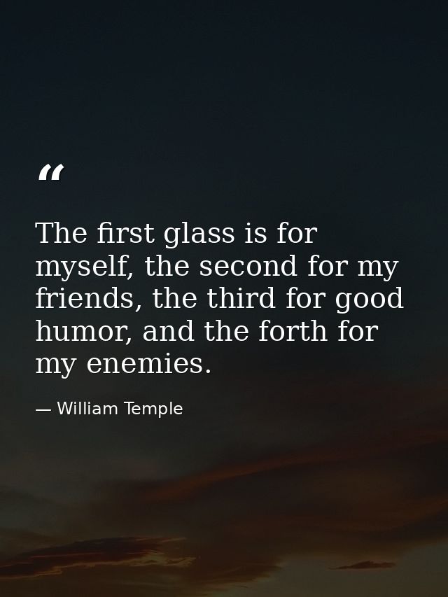 The first glass is for myself, the second for my friends, the third for good humor, and the forth for my enemies. — William Temple
