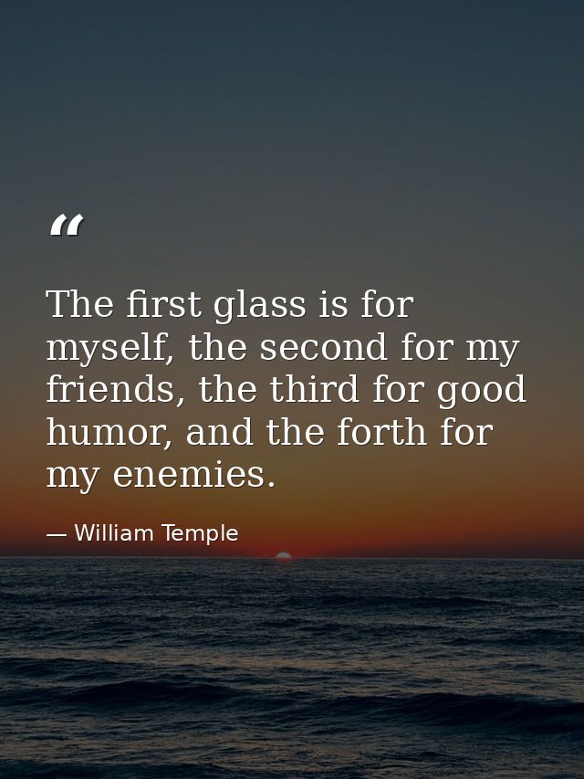 The first glass is for myself, the second for my friends, the third for good humor, and the forth for my enemies. — William Temple