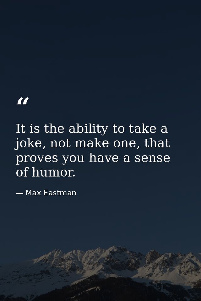It is the ability to take a joke, not make one, that proves you have a sense of humor. — Max Eastman
