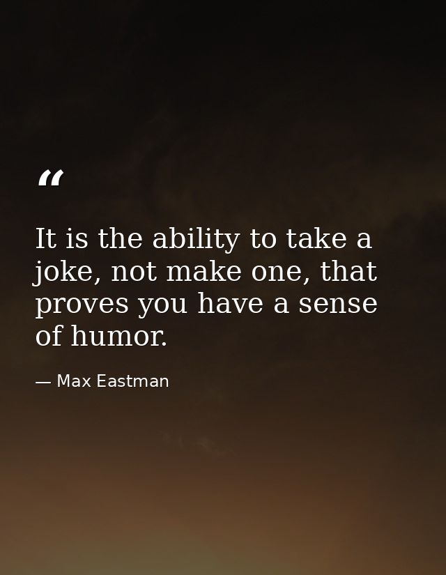 It is the ability to take a joke, not make one, that proves you have a sense of humor. — Max Eastman