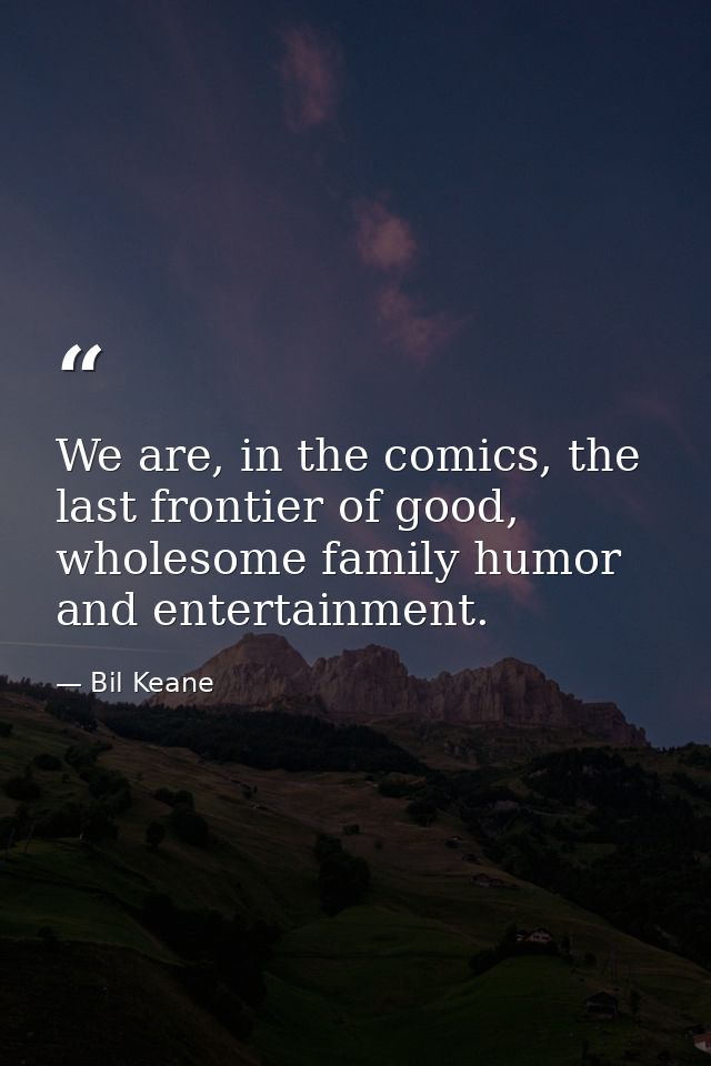 We are, in the comics, the last frontier of good, wholesome family humor and entertainment. — Bil Keane