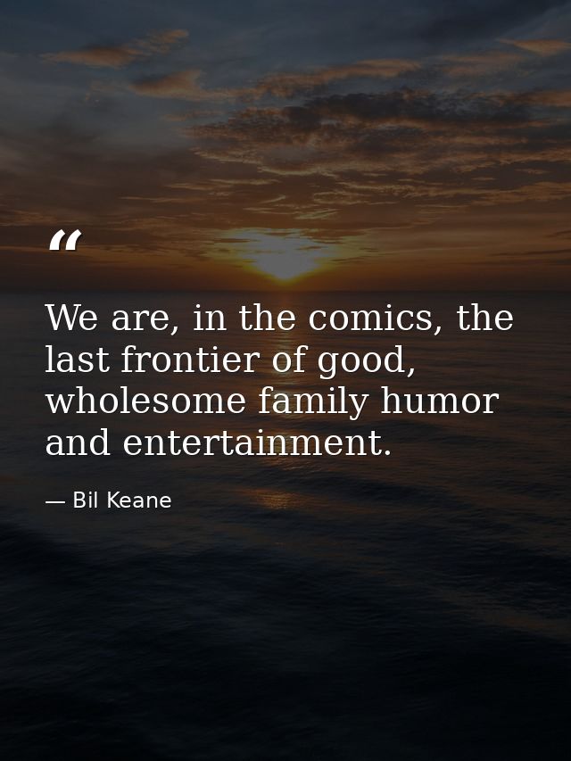 We are, in the comics, the last frontier of good, wholesome family humor and entertainment. — Bil Keane