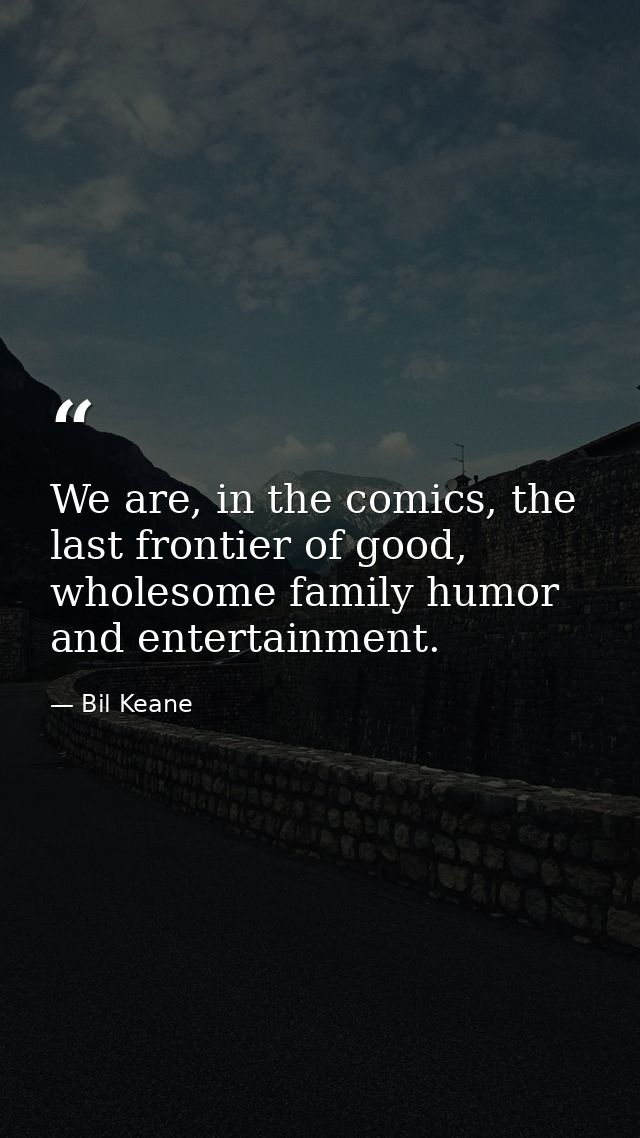 We are, in the comics, the last frontier of good, wholesome family humor and entertainment. — Bil Keane
