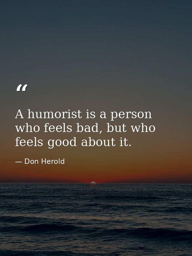 A humorist is a person who feels bad, but who feels good about it. — Don Herold