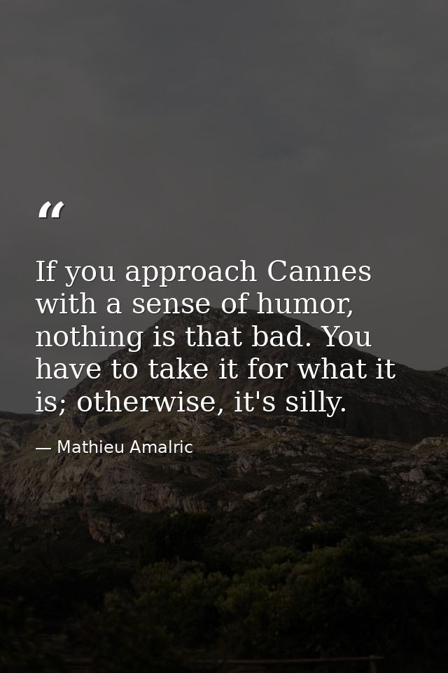 If you approach Cannes with a sense of humor, nothing is that bad. You have to take it for what it is; otherwise, it's s — Mathieu Amalric