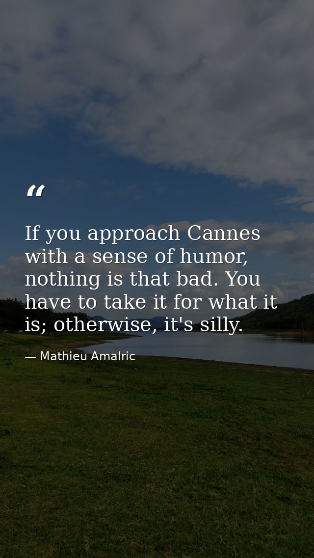 If you approach Cannes with a sense of humor, nothing is that bad. You have to take it for what it is; otherwise, it's s — Mathieu Amalric