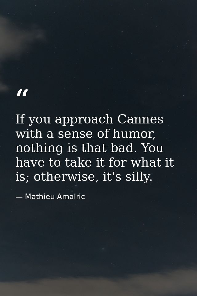 If you approach Cannes with a sense of humor, nothing is that bad. You have to take it for what it is; otherwise, it's s — Mathieu Amalric