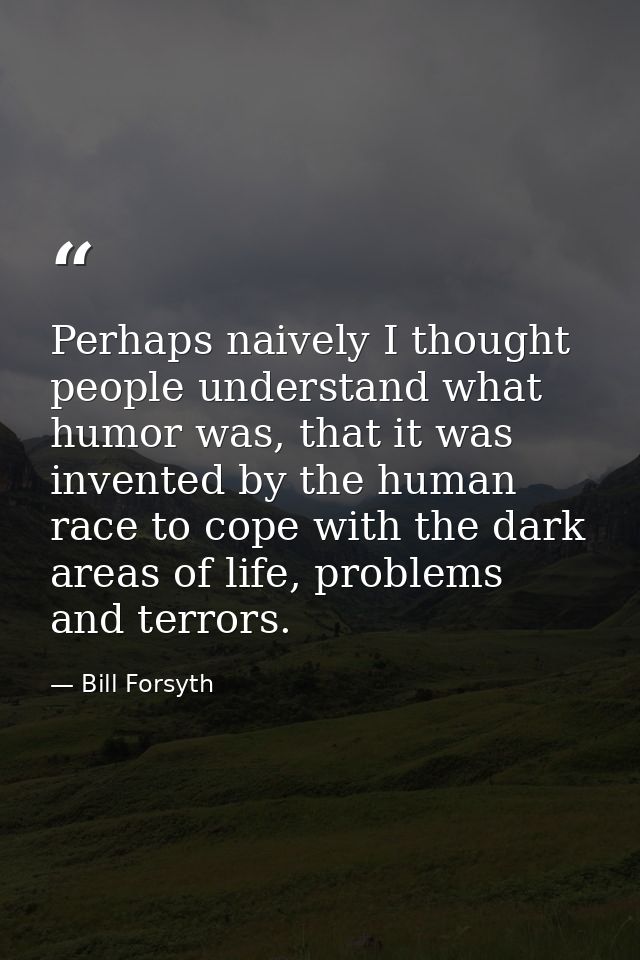 Perhaps naively I thought people understand what humor was, that it was invented by the human race to cope with the dark — Bill Forsyth