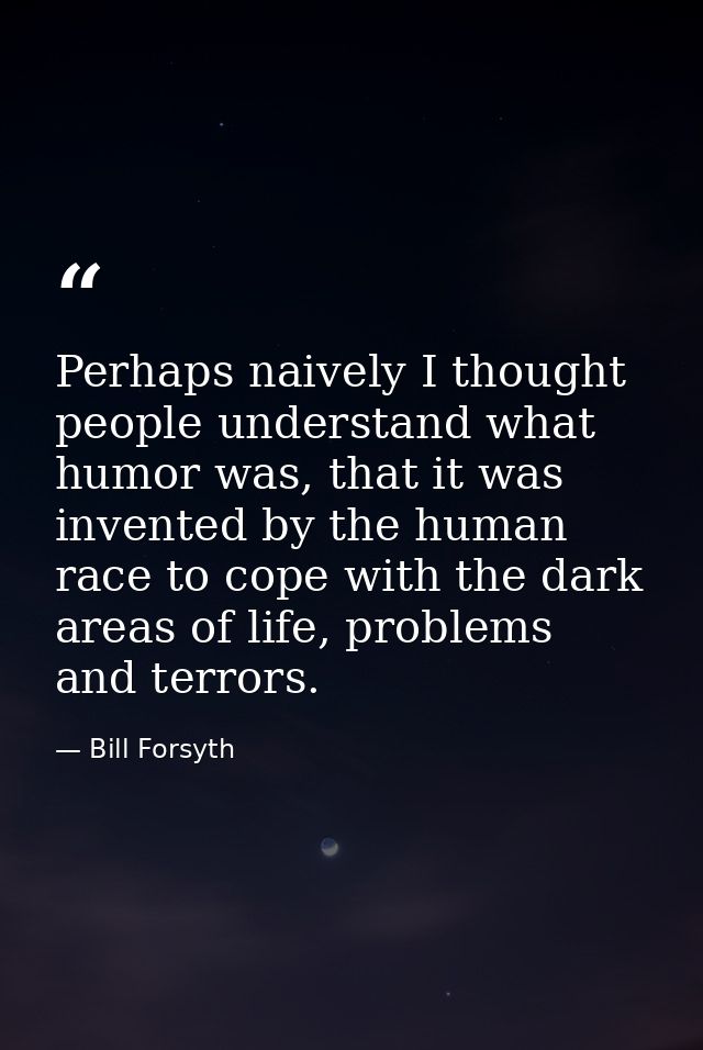 Perhaps naively I thought people understand what humor was, that it was invented by the human race to cope with the dark — Bill Forsyth