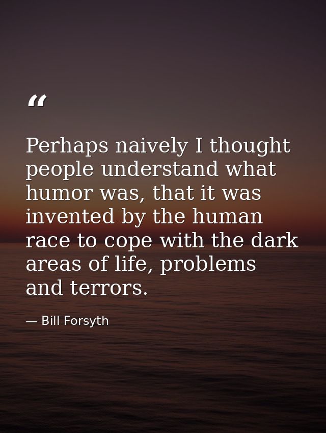 Perhaps naively I thought people understand what humor was, that it was invented by the human race to cope with the dark — Bill Forsyth