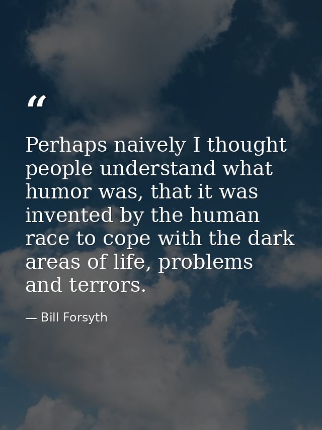 Perhaps naively I thought people understand what humor was, that it was invented by the human race to cope with the dark — Bill Forsyth