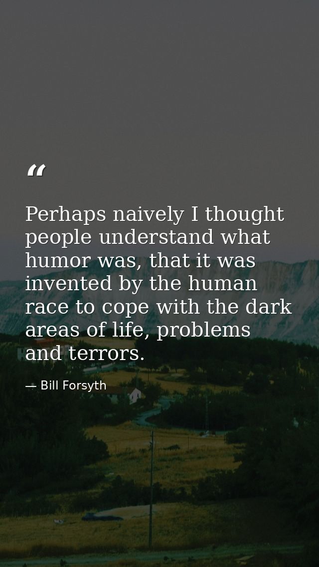 Perhaps naively I thought people understand what humor was, that it was invented by the human race to cope with the dark — Bill Forsyth