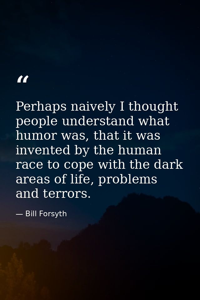 Perhaps naively I thought people understand what humor was, that it was invented by the human race to cope with the dark — Bill Forsyth