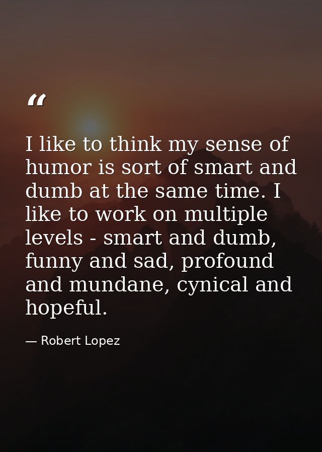 I like to think my sense of humor is sort of smart and dumb at the same time. I like to work on multiple levels - smart  — Robert Lopez