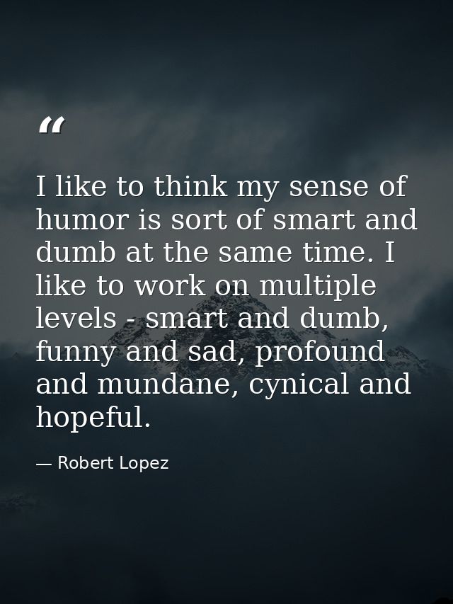 I like to think my sense of humor is sort of smart and dumb at the same time. I like to work on multiple levels - smart  — Robert Lopez