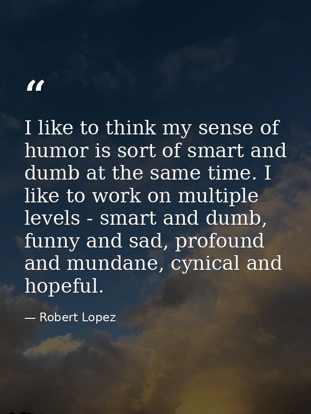 I like to think my sense of humor is sort of smart and dumb at the same time. I like to work on multiple levels - smart  — Robert Lopez